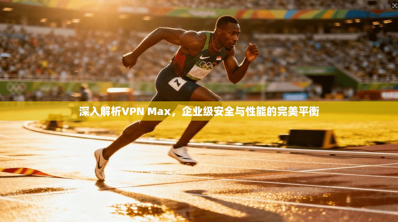 深入解析VPN Max，企业级安全与性能的完美平衡  第1张