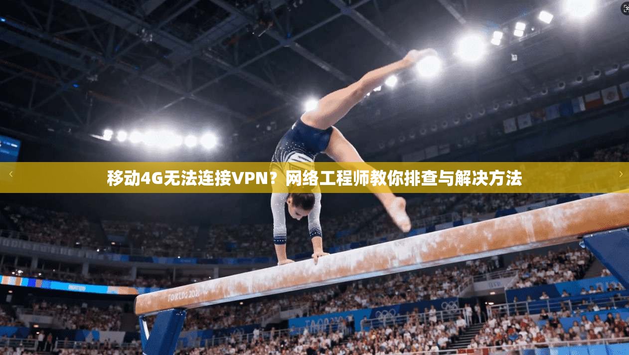 移动4G无法连接VPN？网络工程师教你排查与解决方法  第1张