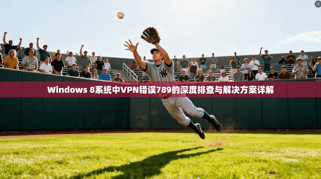 Windows 8系统中VPN错误789的深度排查与解决方案详解 第1张 Windows 8系统中VPN错误789的深度排查与解决方案详解 第1张