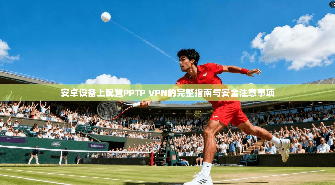 安卓设备上配置PPTP VPN的完整指南与安全注意事项 第1张 安卓设备上配置PPTP VPN的完整指南与安全注意事项 第1张