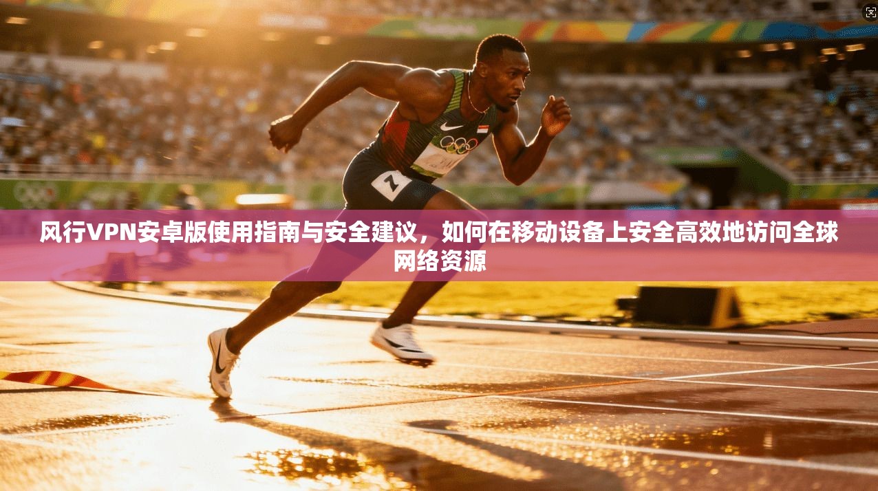 风行VPN安卓版使用指南与安全建议，如何在移动设备上安全高效地访问全球网络资源  第1张