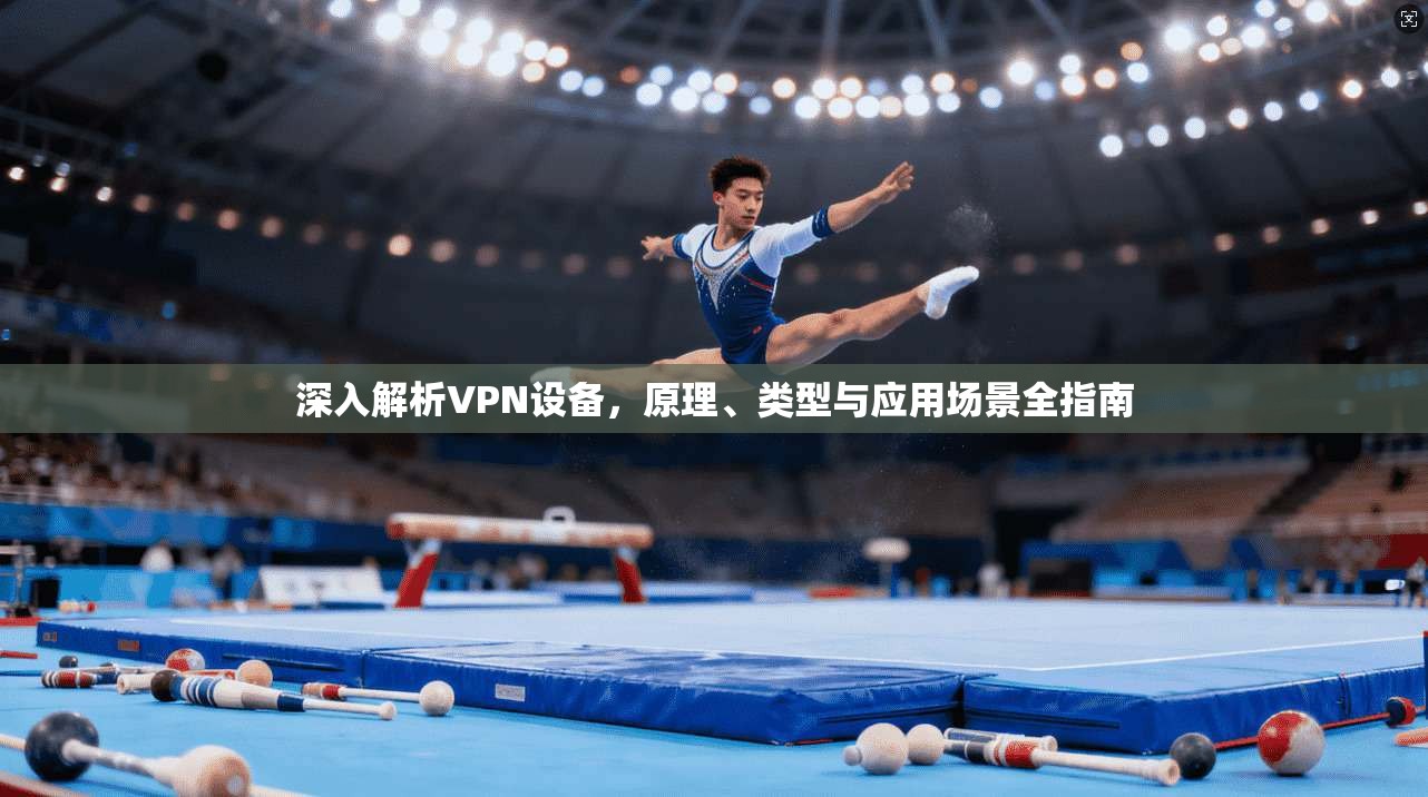 深入解析VPN设备,原理、类型与应用场景全指南 第1张 深入解析VPN设备,原理、类型与应用场景全指南 第1张