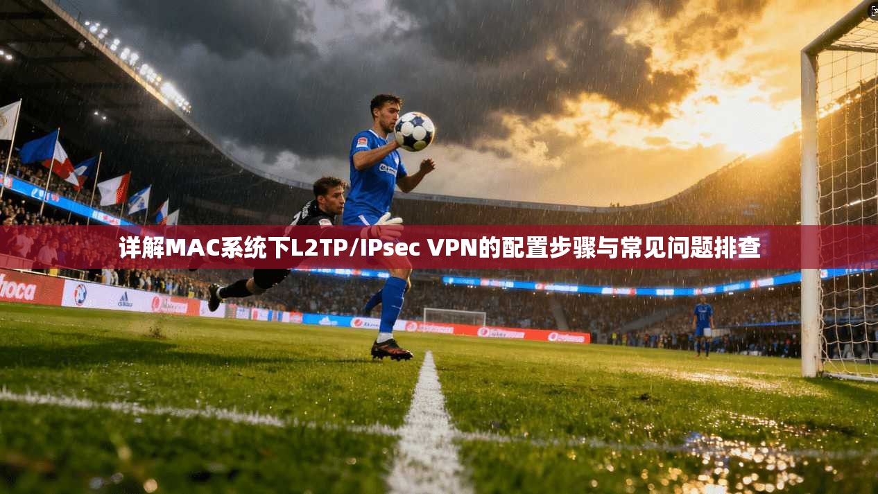 详解MAC系统下L2TP/IPsec VPN的配置步骤与常见问题排查  第1张