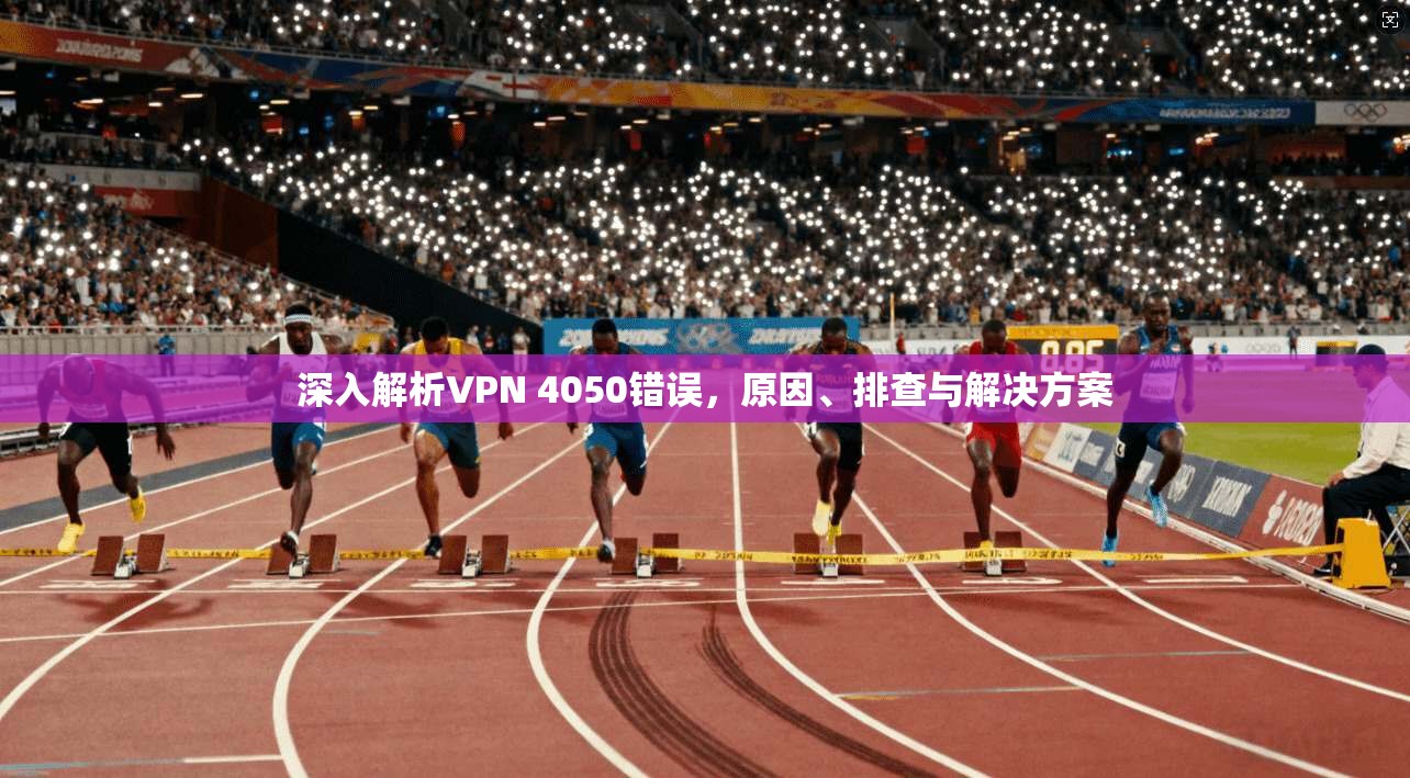 深入解析VPN 4050错误,原因、排查与解决方案 第1张 深入解析VPN 4050错误,原因、排查与解决方案 第1张