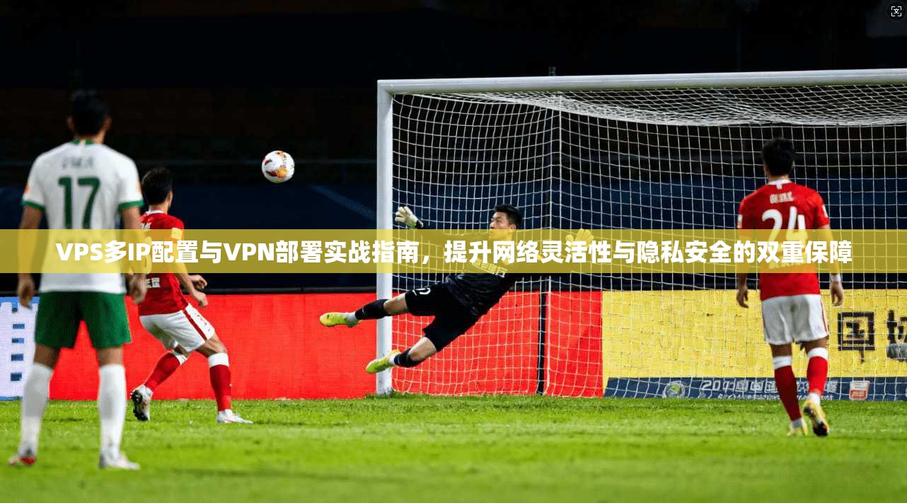 VPS多IP配置与VPN部署实战指南，提升网络灵活性与隐私安全的双重保障  第1张