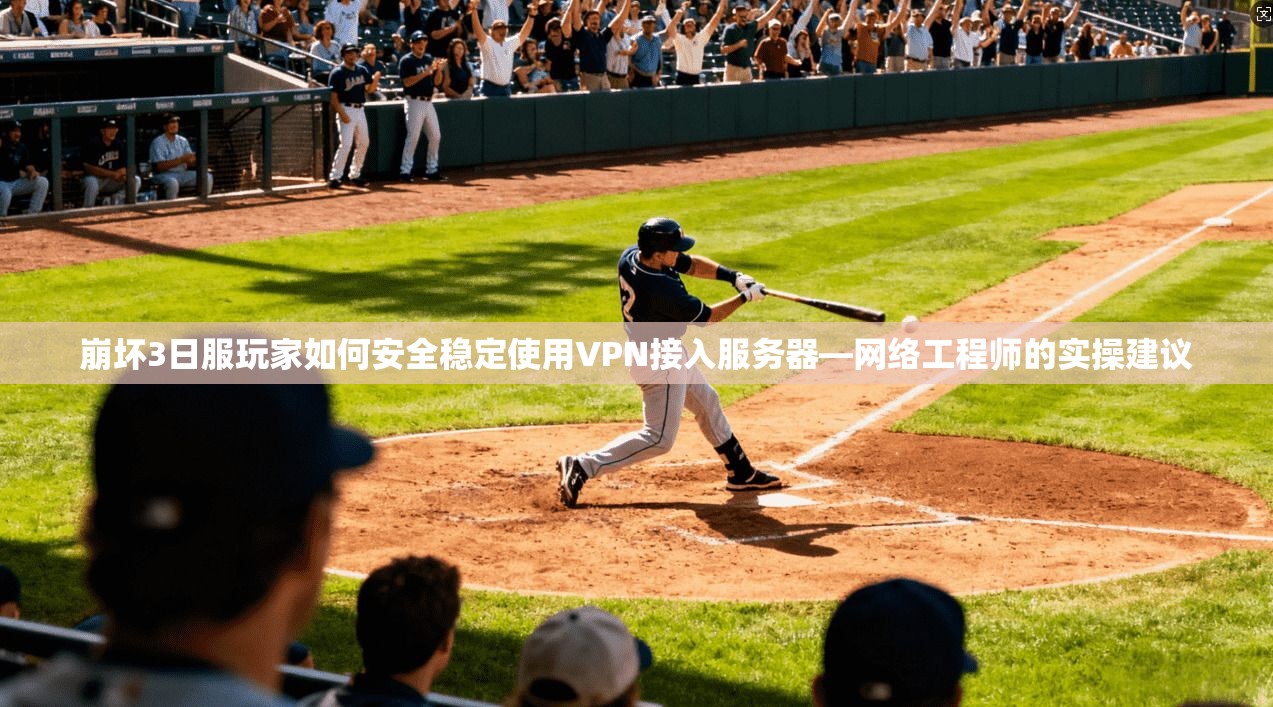 崩坏3日服玩家如何安全稳定使用VPN接入服务器—网络工程师的实操建议  第1张