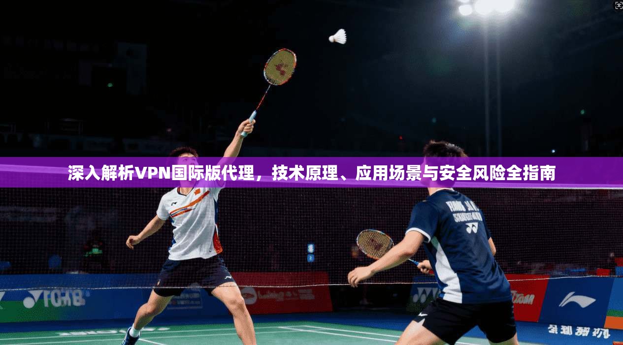 深入解析VPN国际版代理,技术原理、应用场景与安全风险全指南 第1张 深入解析VPN国际版代理,技术原理、应用场景与安全风险全指南 第1张