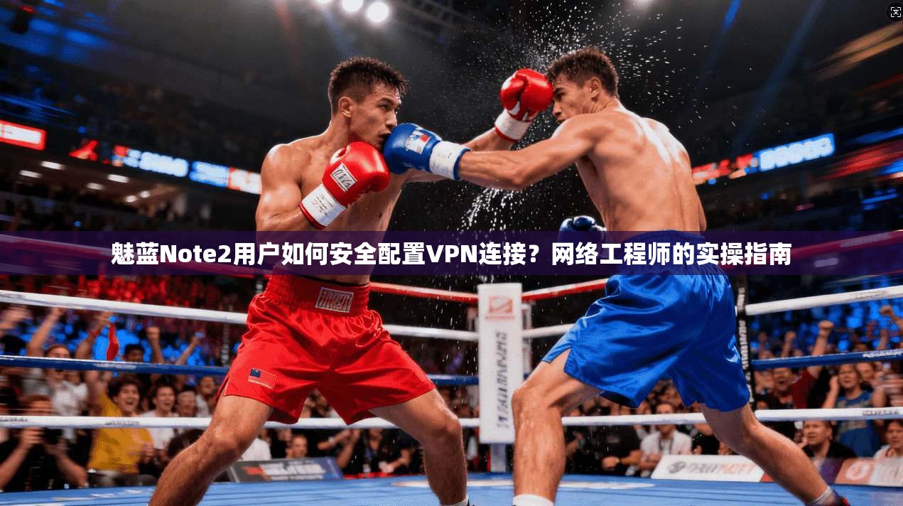魅蓝Note2用户如何安全配置VPN连接?网络工程师的实操指南 第1张 魅蓝Note2用户如何安全配置VPN连接?网络工程师的实操指南 第1张