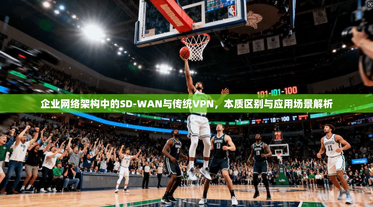 企业网络架构中的SD-WAN与传统VPN，本质区别与应用场景解析  第1张
