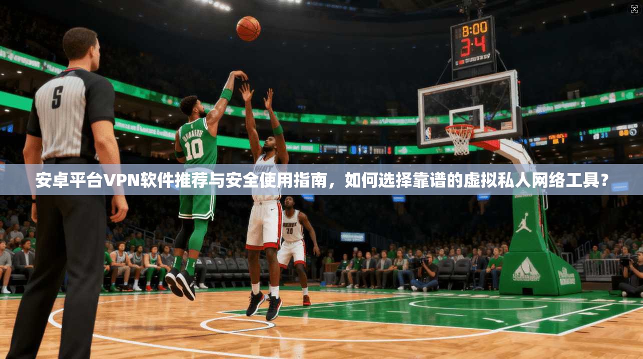 安卓平台VPN软件推荐与安全使用指南，如何选择靠谱的虚拟私人网络工具？  第1张