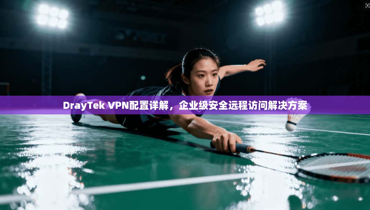 DrayTek VPN配置详解,企业级安全远程访问解决方案 第1张 DrayTek VPN配置详解,企业级安全远程访问解决方案 第1张