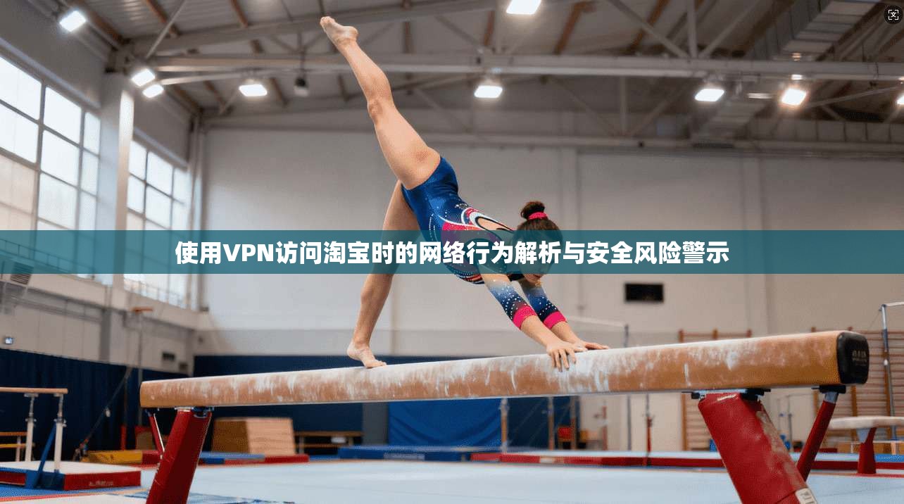使用VPN访问淘宝时的网络行为解析与安全风险警示 第1张 使用VPN访问淘宝时的网络行为解析与安全风险警示 第1张