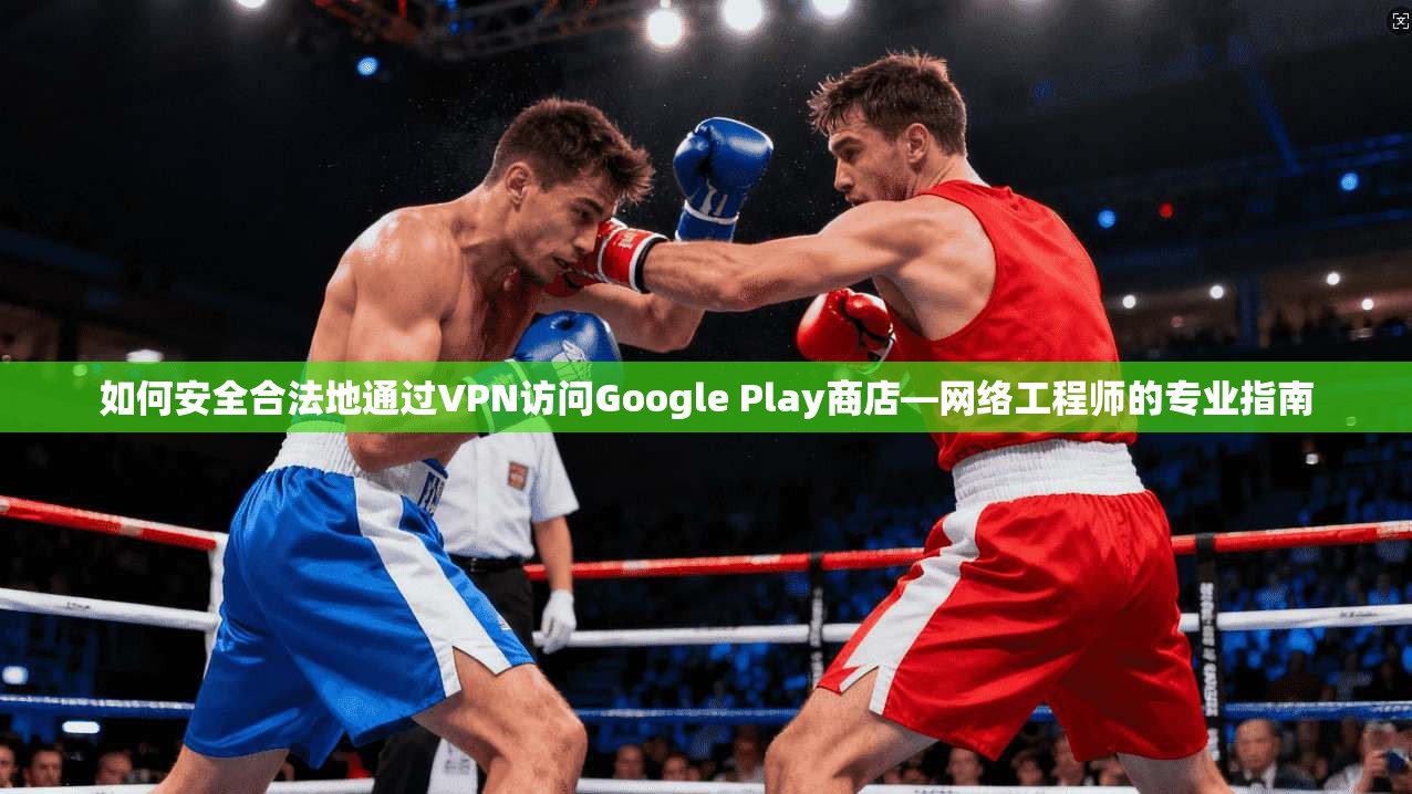 如何安全合法地通过VPN访问Google Play商店—网络工程师的专业指南  第1张