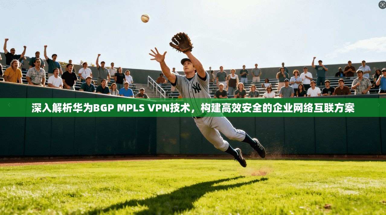深入解析华为BGP MPLS VPN技术,构建高效安全的企业网络互联方案 第1张 深入解析华为BGP MPLS VPN技术,构建高效安全的企业网络互联方案 第1张