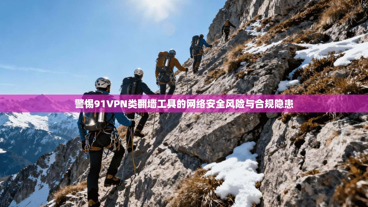 警惕91VPN类翻墙工具的网络安全风险与合规隐患  第1张