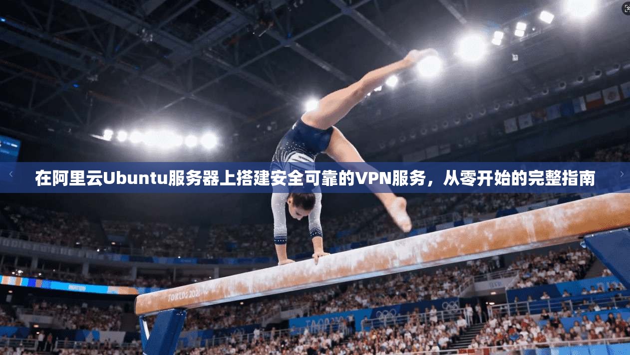 在阿里云Ubuntu服务器上搭建安全可靠的VPN服务，从零开始的完整指南  第1张