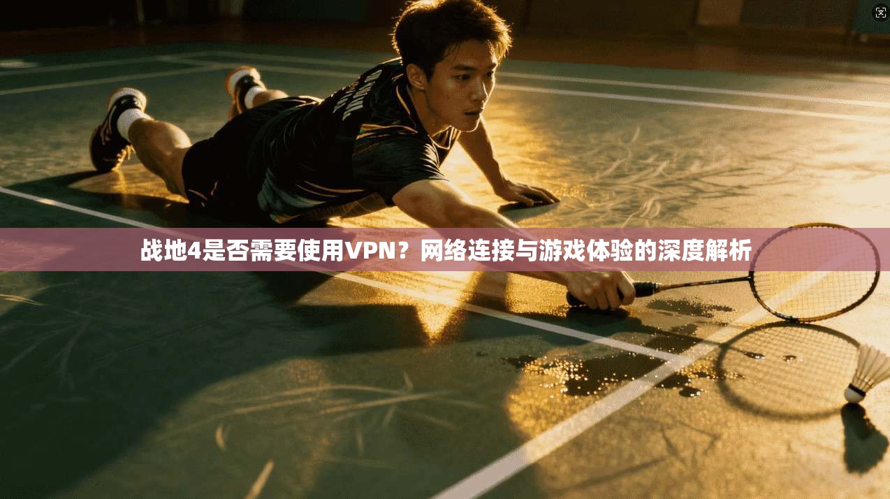 战地4是否需要使用VPN？网络连接与游戏体验的深度解析  第1张