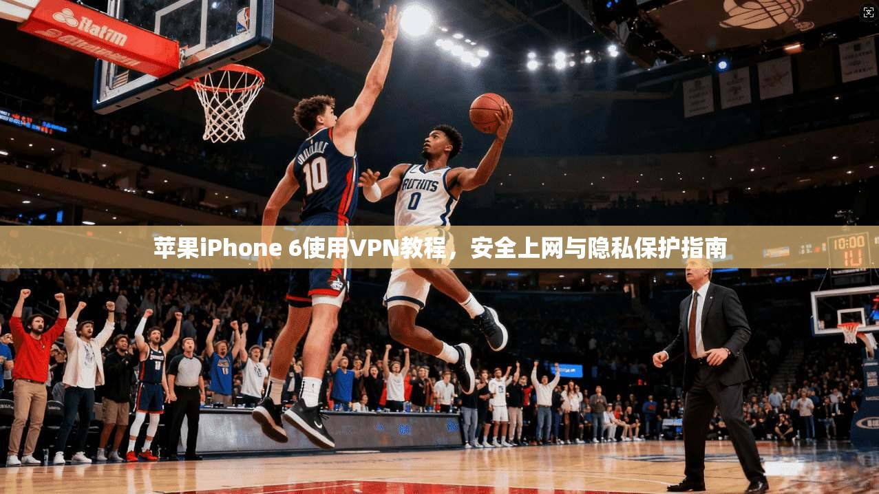 苹果iPhone 6使用VPN教程，安全上网与隐私保护指南  第1张