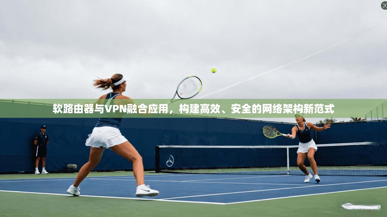 软路由器与VPN融合应用，构建高效、安全的网络架构新范式  第1张
