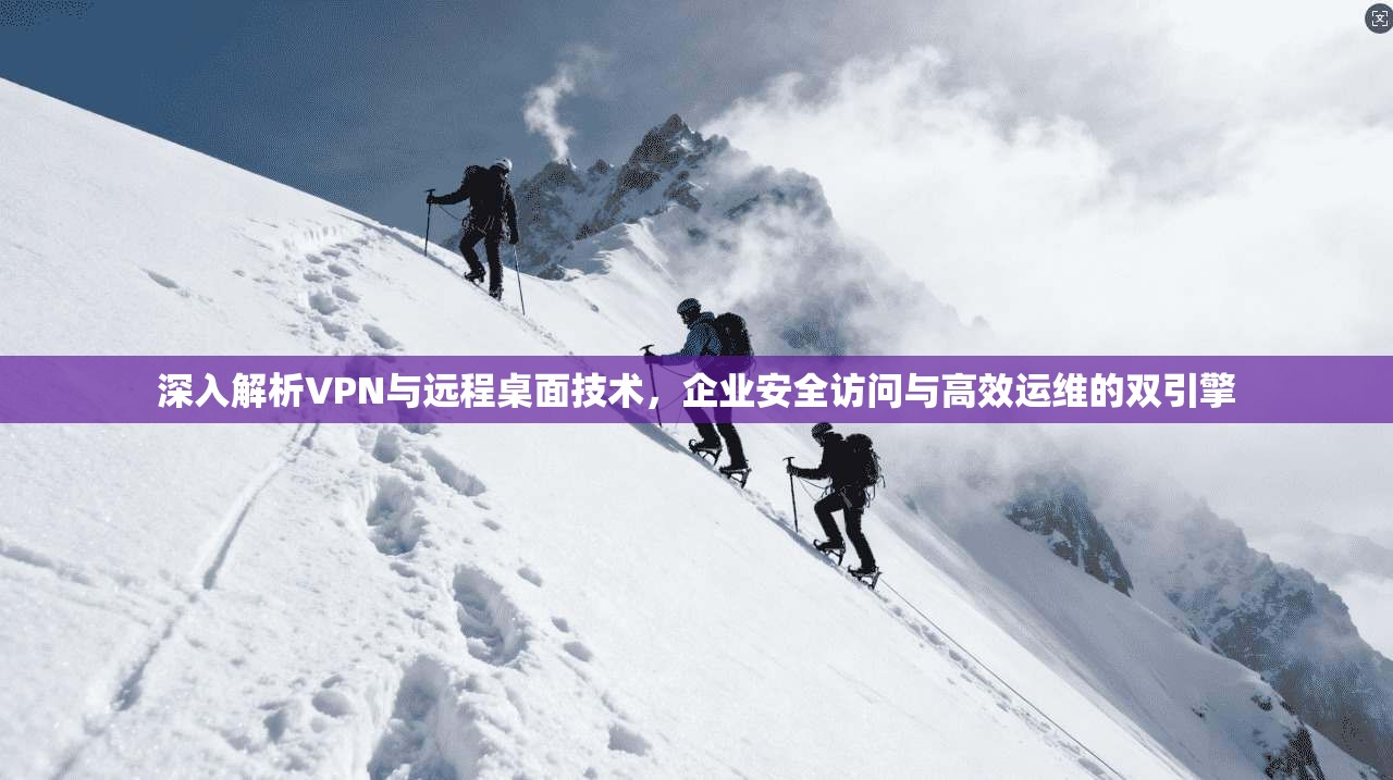 深入解析VPN与远程桌面技术，企业安全访问与高效运维的双引擎  第1张