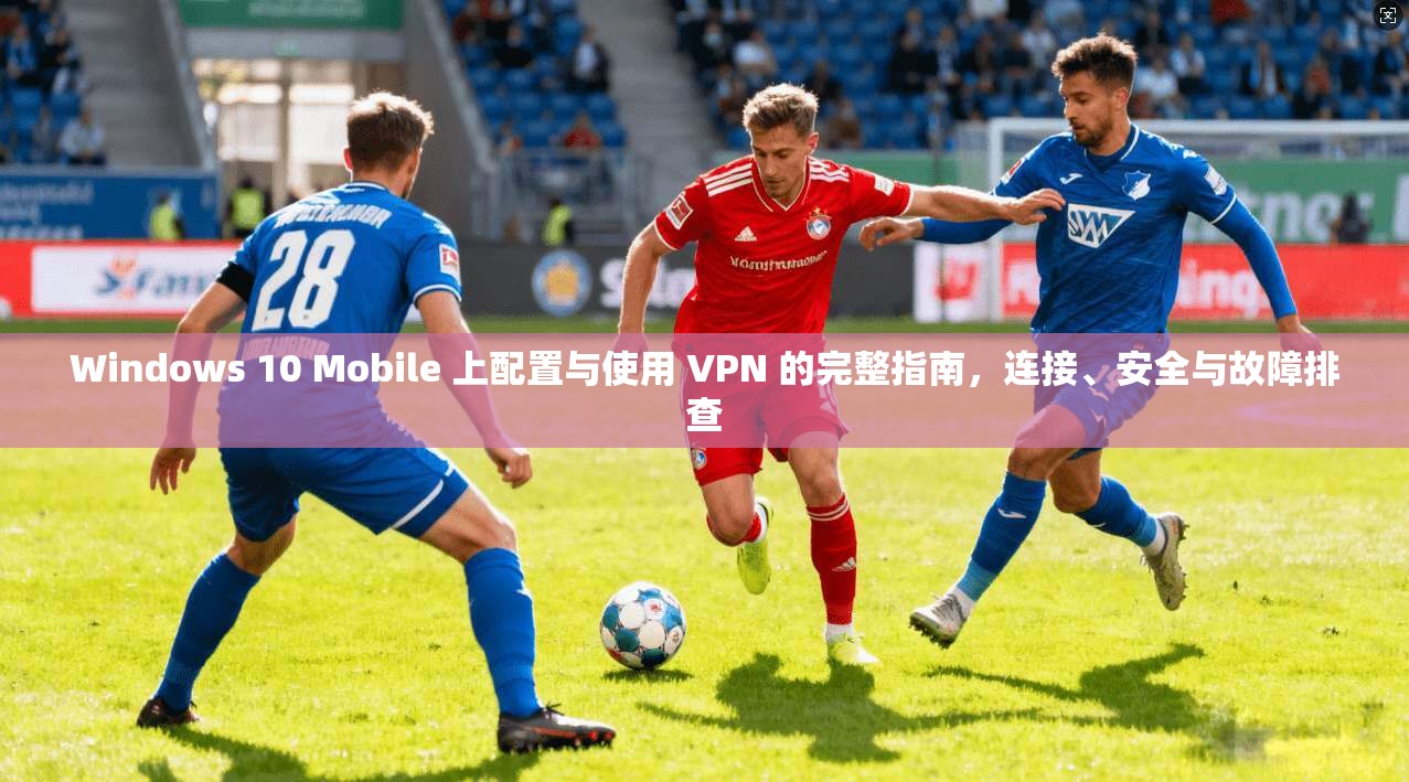 Windows 10 Mobile 上配置与使用 VPN 的完整指南,连接、安全与故障排查 第1张 Windows 10 Mobile 上配置与使用 VPN 的完整指南,连接、安全与故障排查 第1张