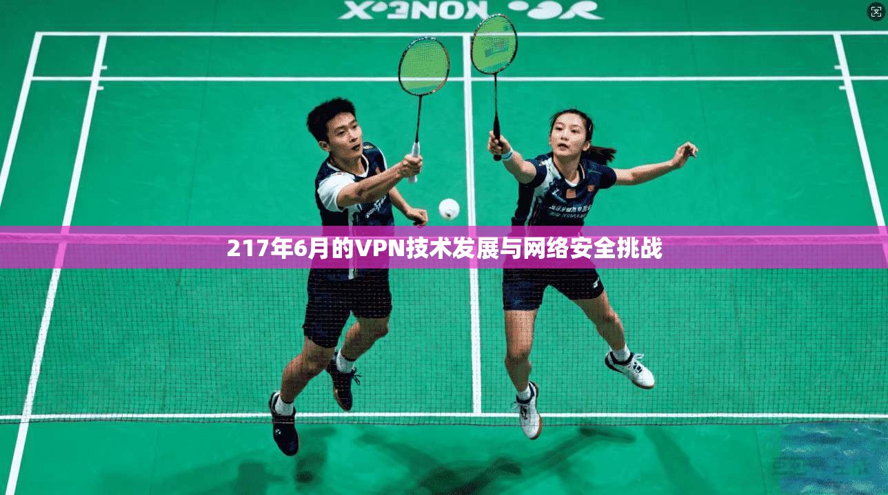 217年6月的VPN技术发展与网络安全挑战 第1张 217年6月的VPN技术发展与网络安全挑战 第1张