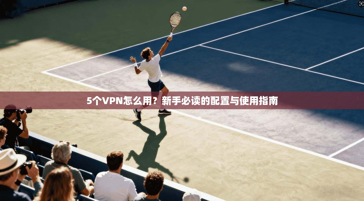 5个VPN怎么用？新手必读的配置与使用指南  第1张