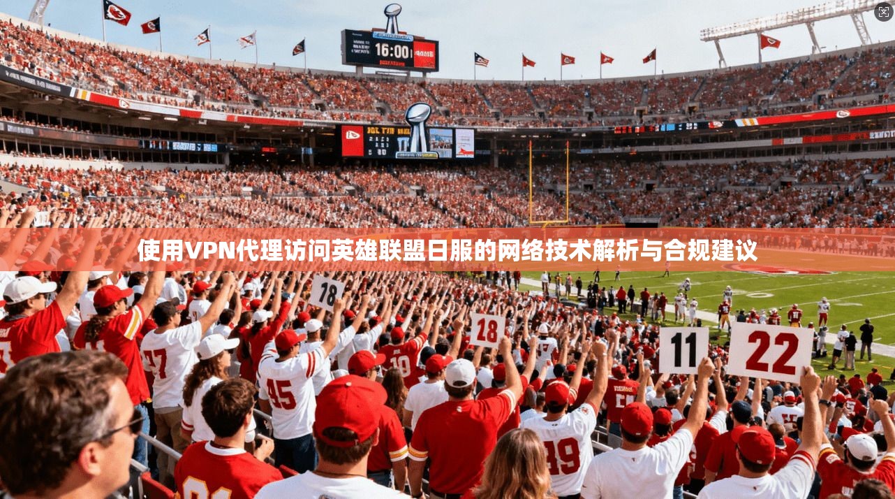 使用VPN代理访问英雄联盟日服的网络技术解析与合规建议 第1张 使用VPN代理访问英雄联盟日服的网络技术解析与合规建议 第1张