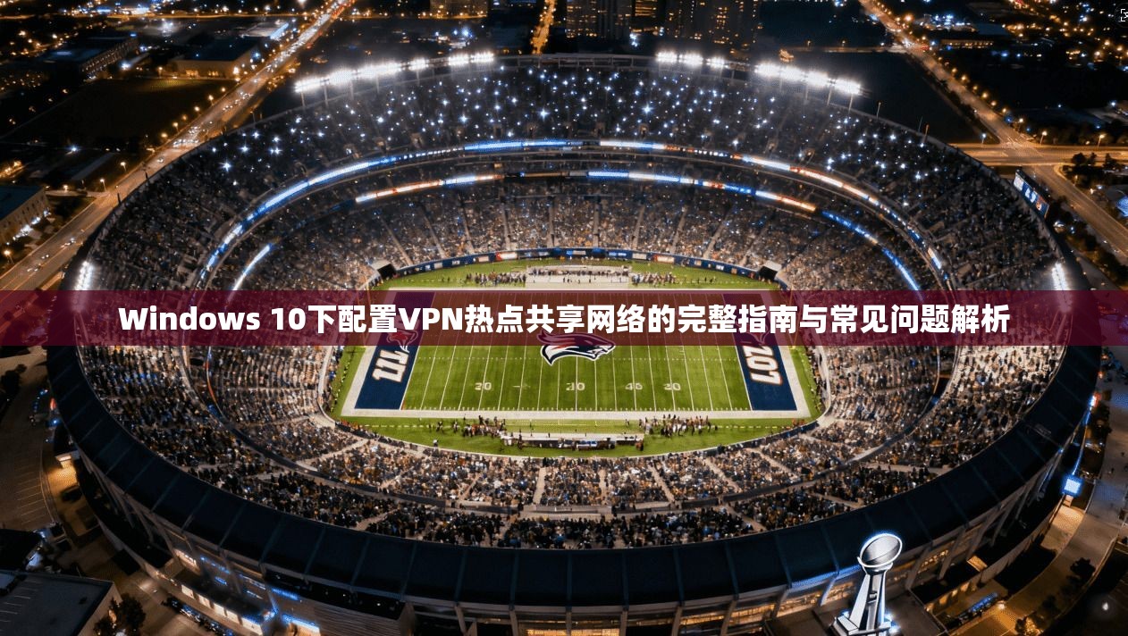 Windows 10下配置VPN热点共享网络的完整指南与常见问题解析  第1张
