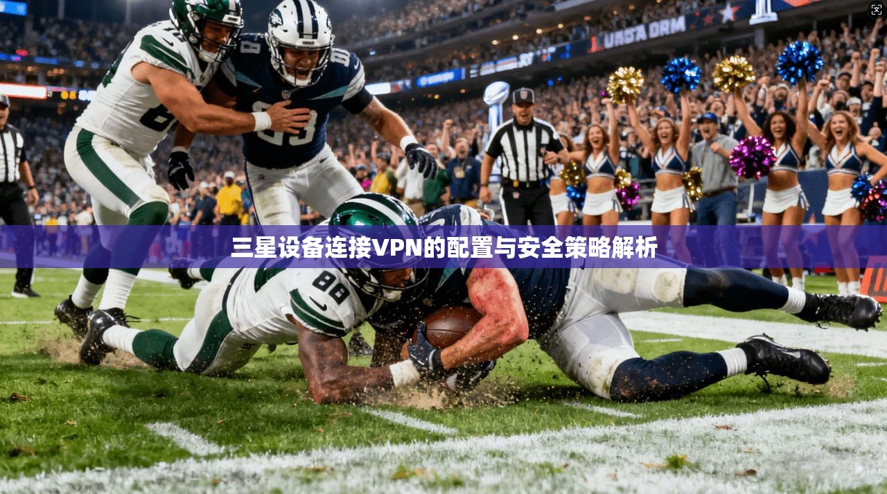 三星设备连接VPN的配置与安全策略解析 第1张 三星设备连接VPN的配置与安全策略解析 第1张