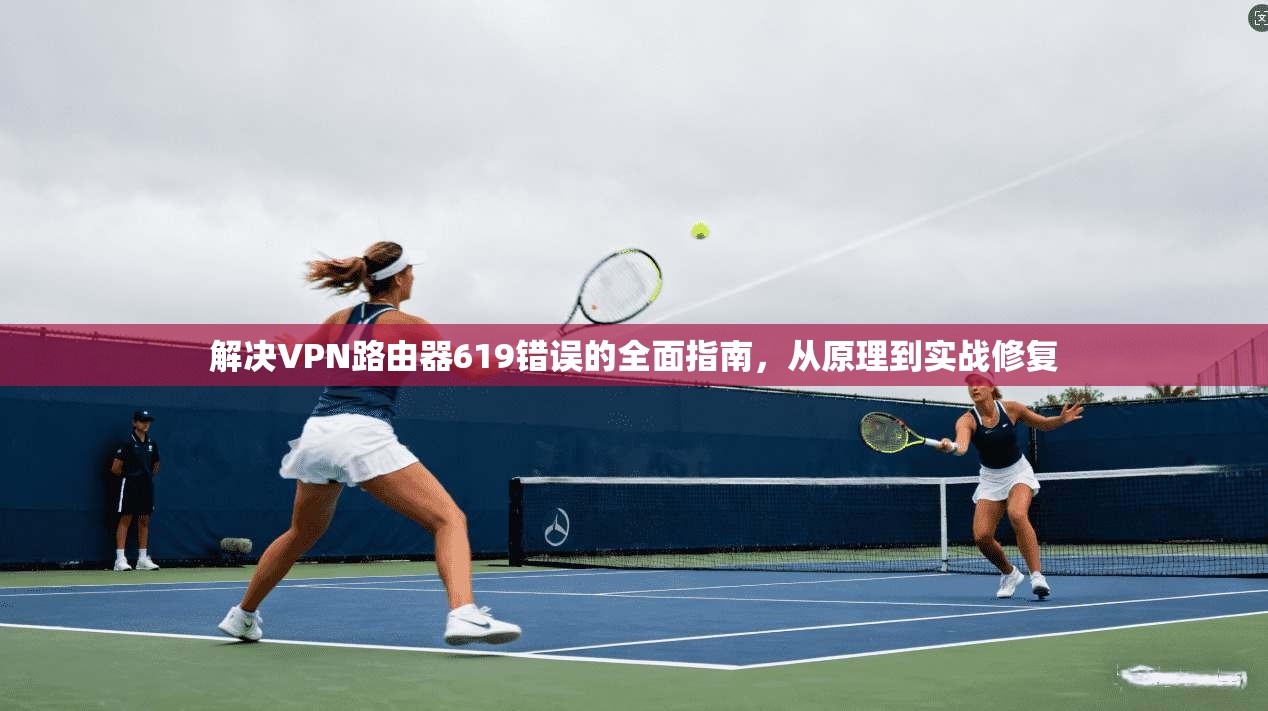 解决VPN路由器619错误的全面指南，从原理到实战修复  第1张