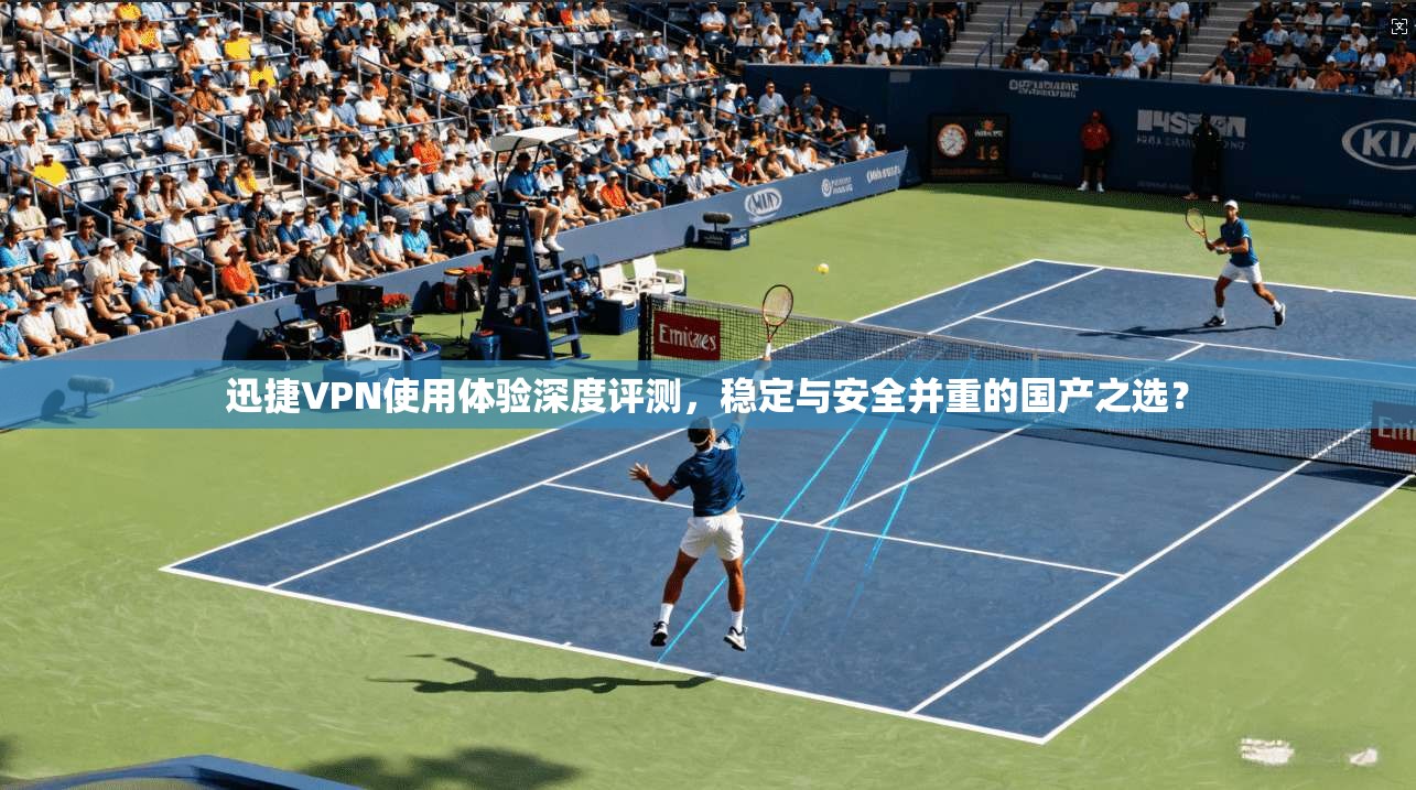迅捷VPN使用体验深度评测，稳定与安全并重的国产之选？  第1张