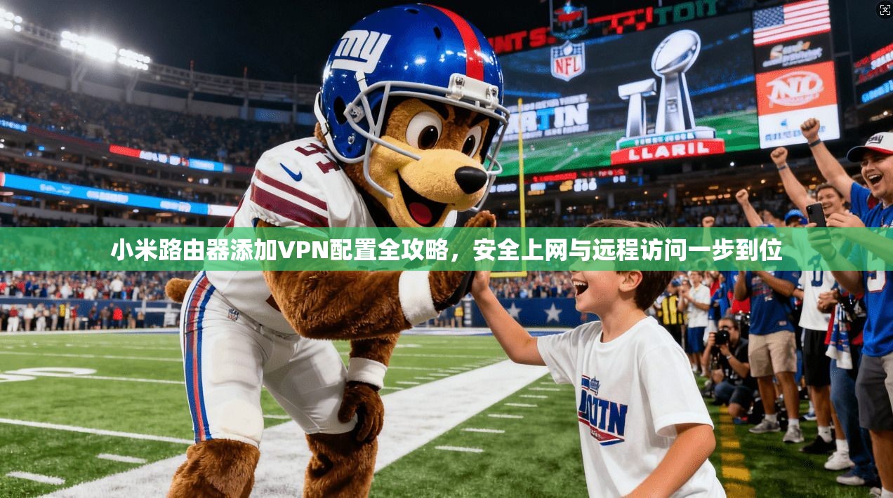 小米路由器添加VPN配置全攻略,安全上网与远程访问一步到位 第1张 小米路由器添加VPN配置全攻略,安全上网与远程访问一步到位 第1张