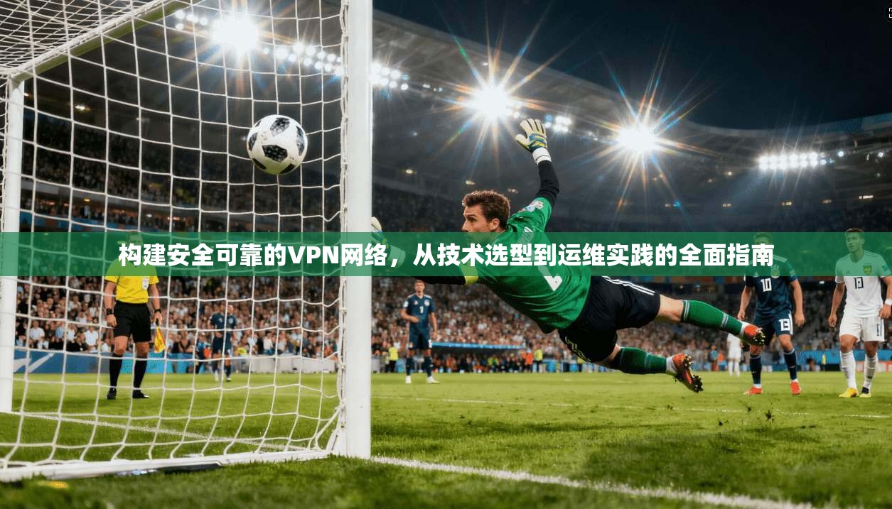 构建安全可靠的VPN网络，从技术选型到运维实践的全面指南  第1张