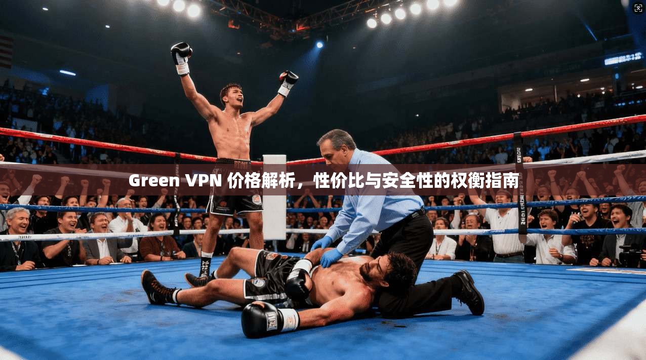 Green VPN 价格解析，性价比与安全性的权衡指南  第1张