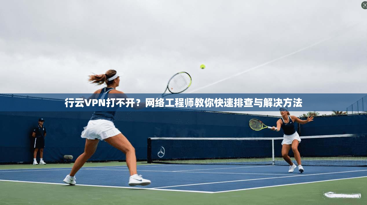 行云VPN打不开？网络工程师教你快速排查与解决方法  第1张