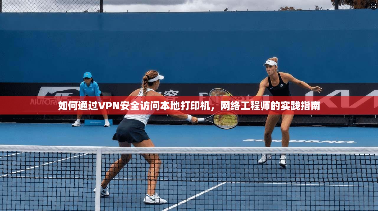 如何通过VPN安全访问本地打印机,网络工程师的实践指南 第1张 如何通过VPN安全访问本地打印机,网络工程师的实践指南 第1张