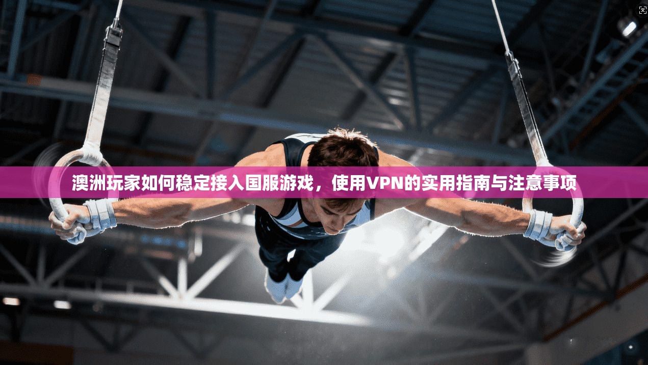 澳洲玩家如何稳定接入国服游戏，使用VPN的实用指南与注意事项  第1张