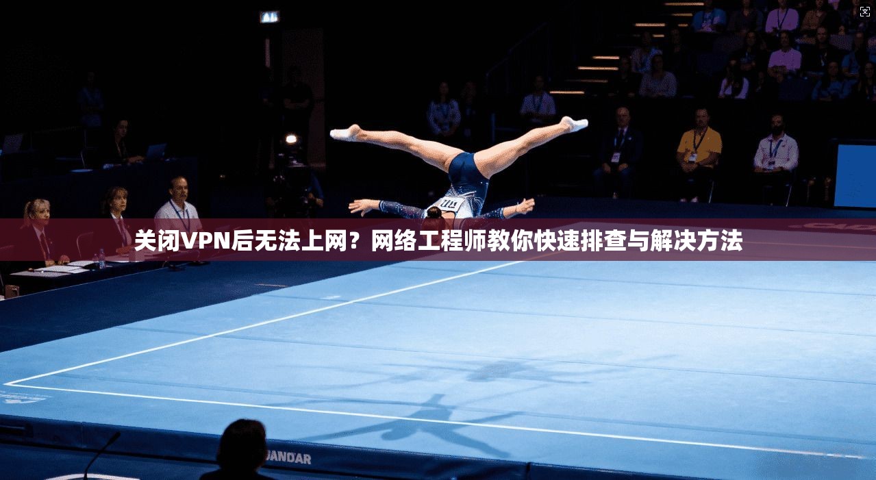 关闭VPN后无法上网？网络工程师教你快速排查与解决方法  第1张