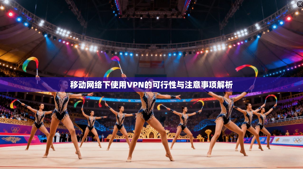 移动网络下使用VPN的可行性与注意事项解析  第1张