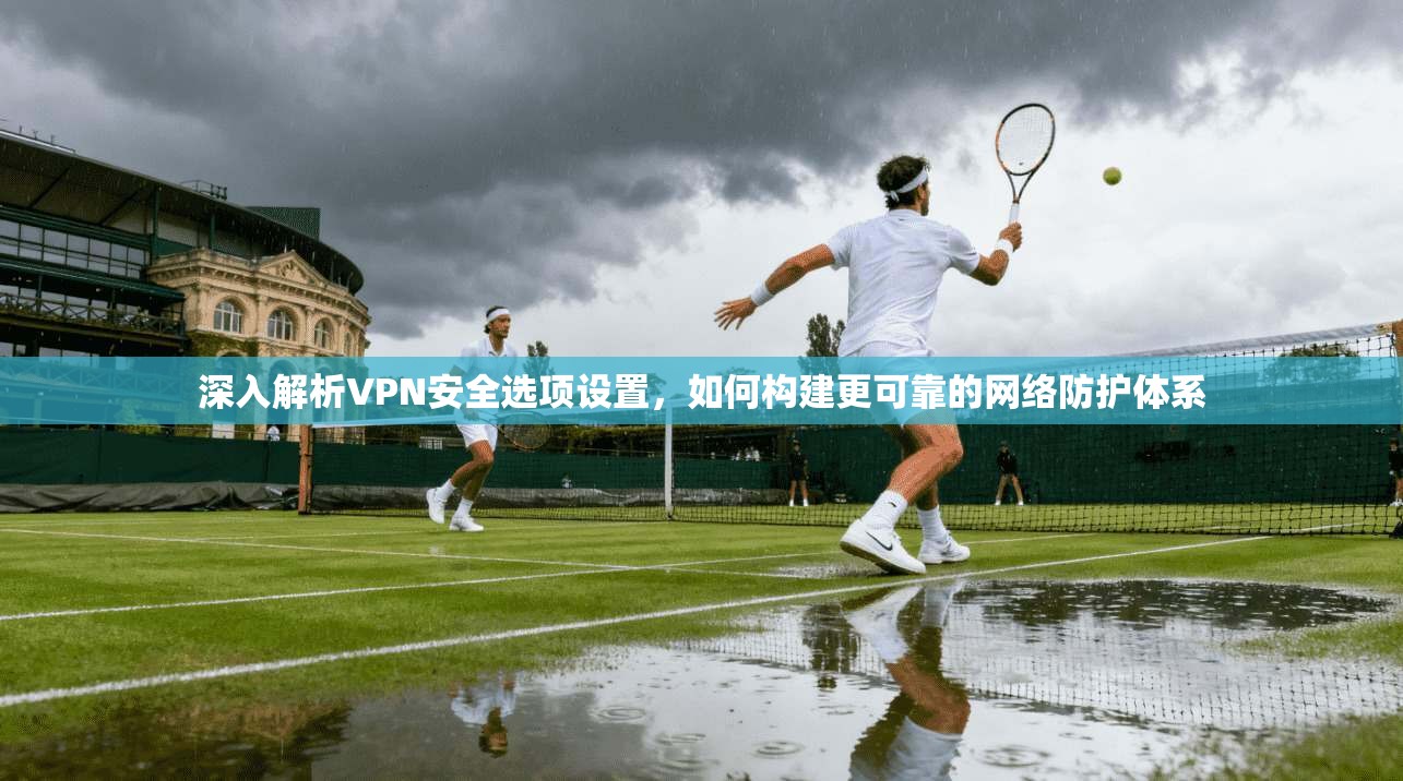深入解析VPN安全选项设置，如何构建更可靠的网络防护体系  第1张