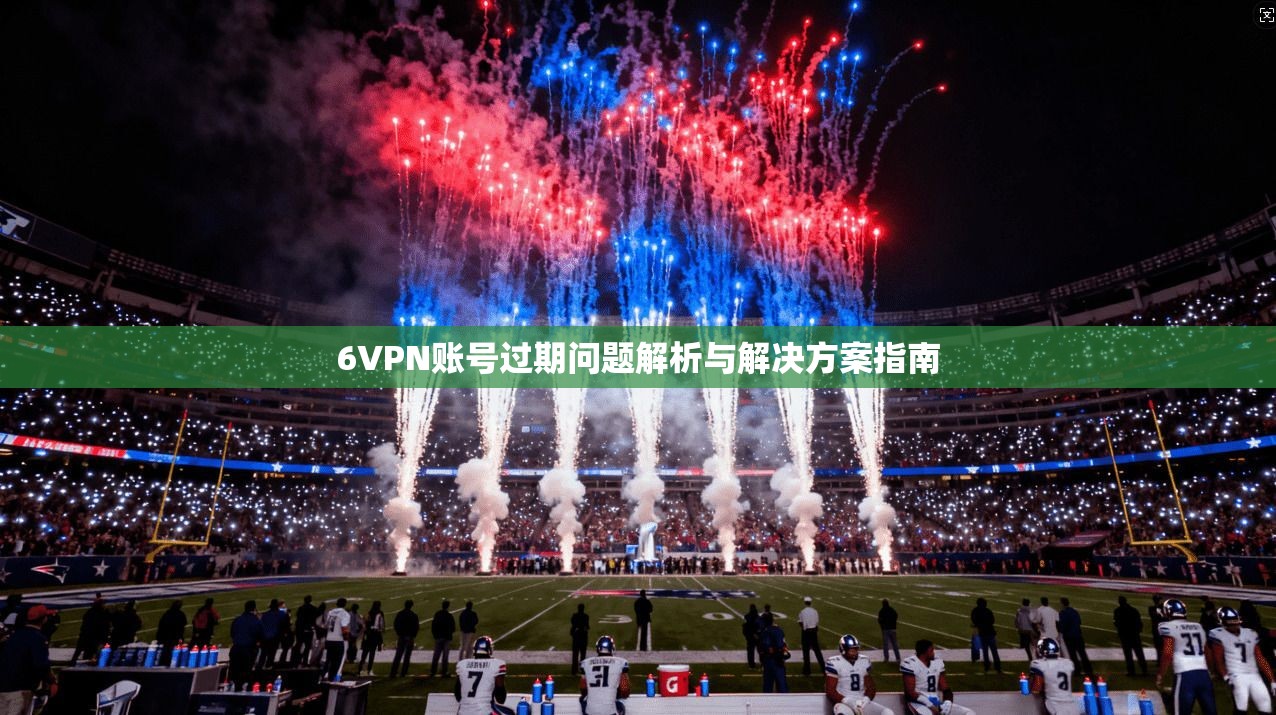 6VPN账号过期问题解析与解决方案指南  第1张