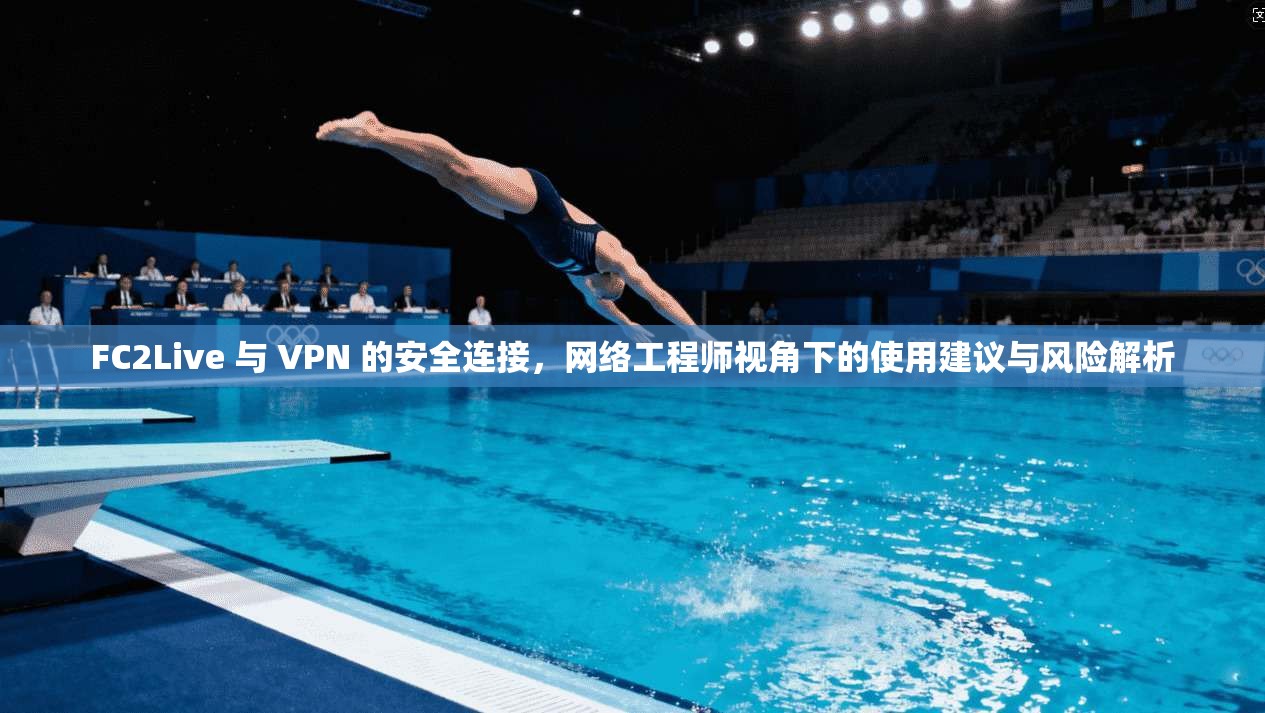 FC2Live 与 VPN 的安全连接，网络工程师视角下的使用建议与风险解析  第1张
