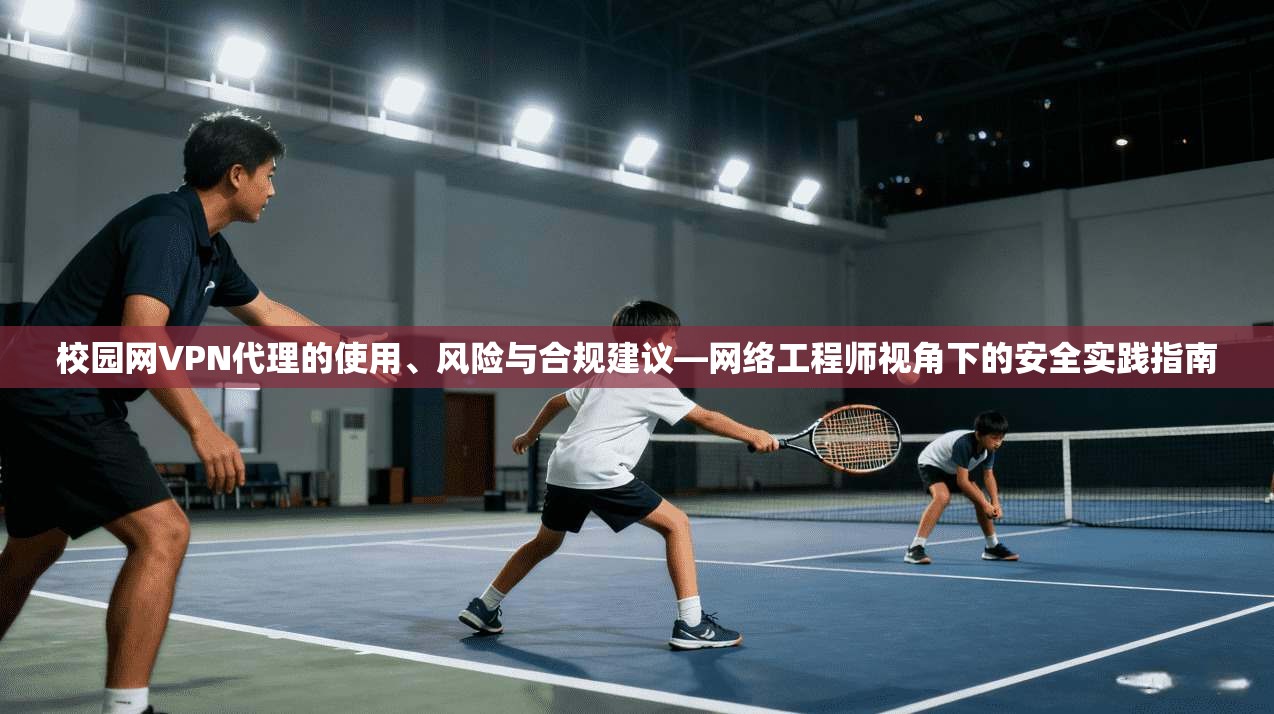 校园网VPN代理的使用、风险与合规建议—网络工程师视角下的安全实践指南 第1张 校园网VPN代理的使用、风险与合规建议—网络工程师视角下的安全实践指南 第1张