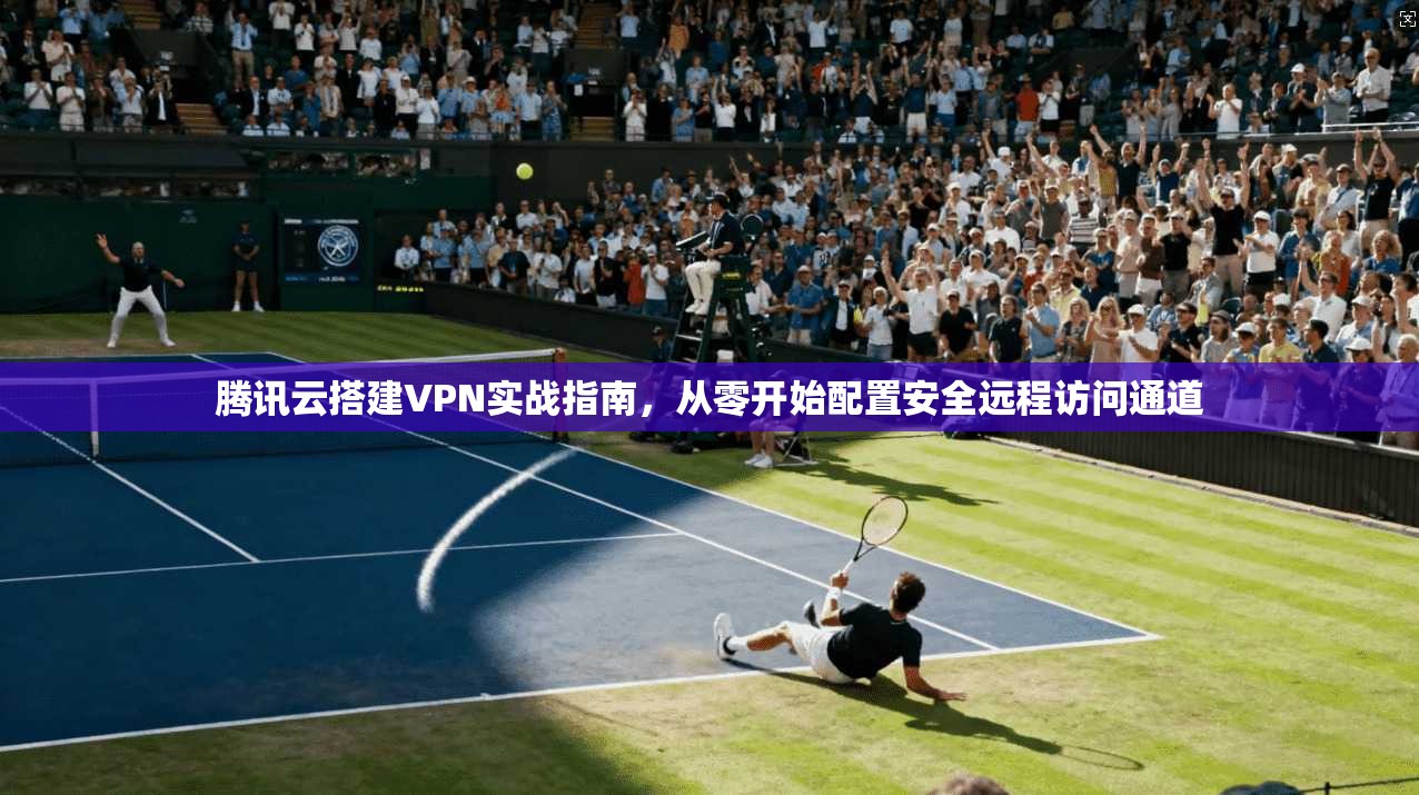 腾讯云搭建VPN实战指南，从零开始配置安全远程访问通道  第1张
