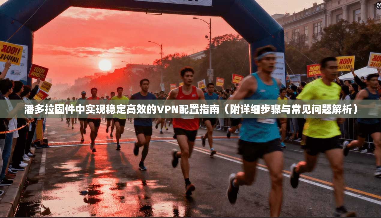 潘多拉固件中实现稳定高效的VPN配置指南（附详细步骤与常见问题解析）  第1张