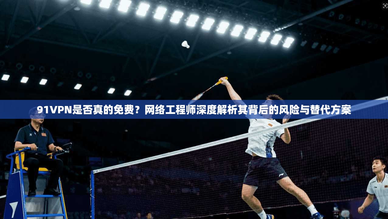 91VPN是否真的免费？网络工程师深度解析其背后的风险与替代方案  第1张