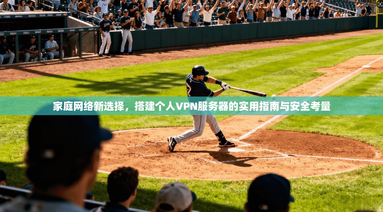 家庭网络新选择，搭建个人VPN服务器的实用指南与安全考量  第1张