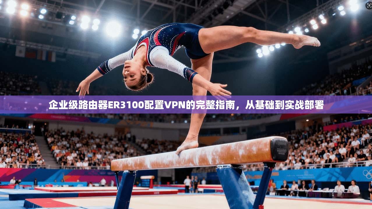 企业级路由器ER3100配置VPN的完整指南，从基础到实战部署  第1张