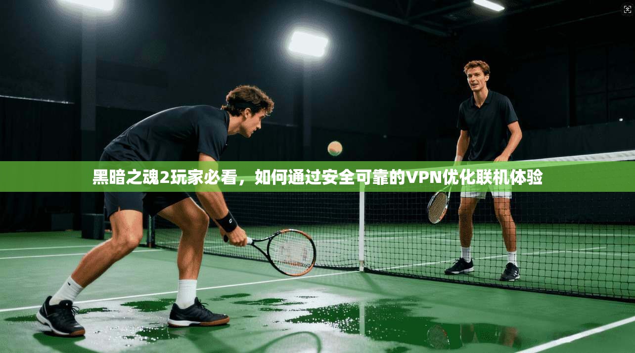黑暗之魂2玩家必看，如何通过安全可靠的VPN优化联机体验  第1张